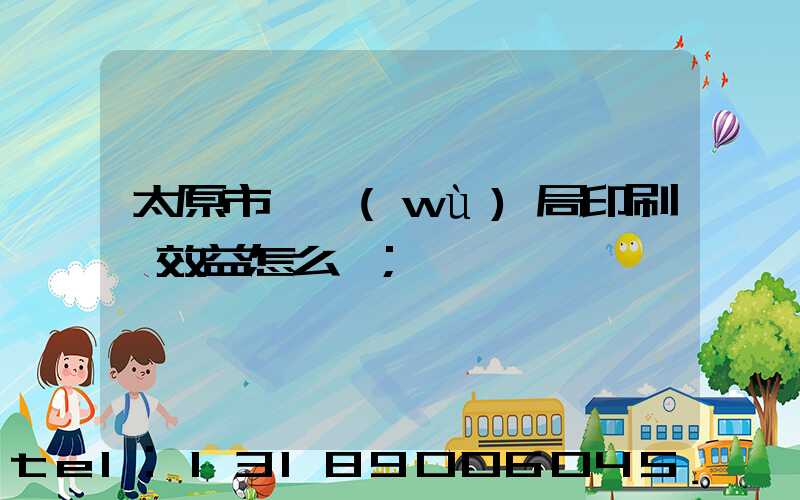太原市稅務(wù)局印刷廠效益怎么樣